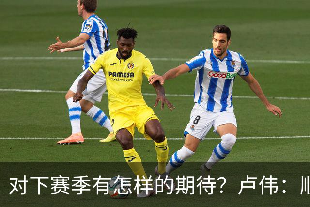 对下赛季有怎样的期待？卢伟：顺其自然 我们还有很大提升空间
